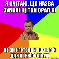 я счітаю, що назва зубної щітки Орал Бі це вже готовий сценарій для порнофільму