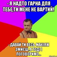 - Я надто гарна для тебе,ти мене не вартий! - Давай ти весь макіяж змиєш, а тоді і поговоримо…