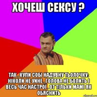 Хочеш сексу ? Так , купи собі надувну тьолочку: Ніколи не уине , голова не болить і весь час настрої . От тільки мамі як обяснить