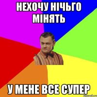 нехочу нічьго мінять у мене все супер