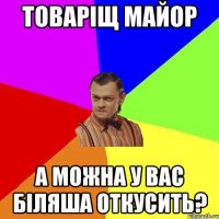 Товаріщ майор А можна у вас біляша откусить?