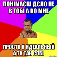 понімаєш дєло не в тобі а во мне просто я идеальный а ти так собі