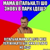 Мама:Віталька,ті шо знову в парк ідеш? Віталька:мама,ти печі мені періжки,ато без них я в парк не піду