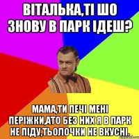 Віталька,ті шо знову в парк ідеш? Мама,ти печі мені періжки,ато без них я в парк не піду,тьолочки не вкусні.