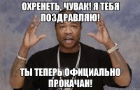 охренеть, чувак! я тебя поздравляю! ты теперь официально прокачан!