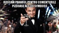 Ridicam paharul pentru comenturile pizdoase ale lui symboss 