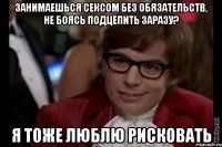 ЗАНИМАЕШЬСЯ СЕКСОМ БЕЗ ОБЯЗАТЕЛЬСТВ, НЕ БОЯСЬ ПОДЦЕПИТЬ ЗАРАЗУ? Я ТОЖЕ ЛЮБЛЮ РИСКОВАТЬ