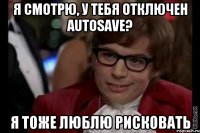 я смотрю, у тебя отключен autosave? я тоже люблю рисковать