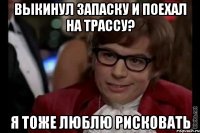 Выкинул запаску и поехал на трассу? Я тоже люблю рисковать