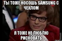 Ты тоже носошь samsung с чехлом Я тоже не люблю рисковать