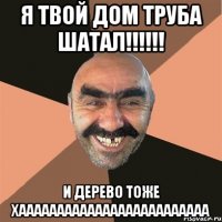 я твой дом труба шатал!!!!!! и дерево тоже хааааааааааааааааааааааааа