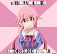 Ты поцеловл Юки! Рой себе могилу, сука!