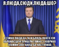 Я:Люда,сюди.Люда:Шо? Я:гімно.Люда:ах ти ж блядь,якого хуя ображаєш?Я:прибери гамно з коврика і помий свої капці бо наступила