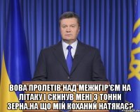  Вова пролетів над Межигір'єм на літаку і скинув мені 3 тонни зерна.На що мій коханий натякає?