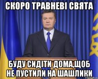 Скоро Травневі свята Буду сидіти дома,щоб не пустили на шашлики