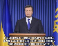  Я заблокував термінали видачі грошей,бо немає за що годувати своїх свиней.Колись віддам.З любов'ю,ваш король утят