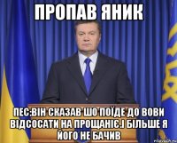 Пропав Яник Пес:він сказав шо поїде до Вови відсосати на прощаніє.І більше я його не бачив