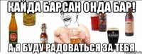 Кайда барсан онда бар! А я буду радоваться за тебя