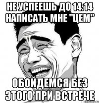 не успеешь до 14:14 написать мне "ЦЕМ" обойдемся без этого при встрече