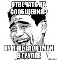 Отвечать на сообщения? Ну я же Frontman в группе