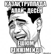 ҚАЗАҚ ГРУППАДА "АПАЙ" ДЕСЕН ЕШКІМ РЕНЖІМЕЙДІ