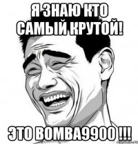 Я знаю кто самый крутой! Это Bomba9900 !!!