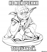 Не мой Ученик Тор,ебаный.