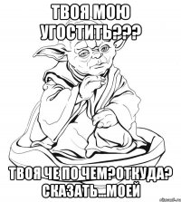 ТВОЯ МОЮ УГОСТИТЬ??? ТВОЯ ЧЕ По ЧЕм?ОТКУДА? сказать...МОЕЙ