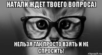 Натали ждет твоего вопроса) нельзя так просто взять и не спросить!