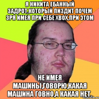 Я Никита ебанный задрот,который пиздит почем зря имея при себе xbox,при этом не имея машины,говорю,какая машина говно,а какая нет.