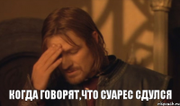 Когда говорят,что Суарес сдулся