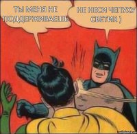 ты меня не поддерживаешь Не неси чепуху Светик )