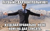 Первый сдал контрольную!! И сделал правильно , но не кому на дал списать.