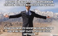 Я просто ей сказал что я недоразвитый снежный человек из уксуса с процентами А она ответила что укусит меня кирпичом в глаз и заставит съесть руку без соуса картошки