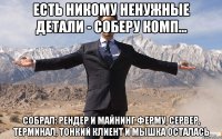 есть никому ненужные детали - соберу комп... собрал: рендер и майнинг ферму, сервер, терминал, тонкий клиент и мышка осталась