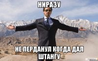 Ниразу не перданул когда дал штангу