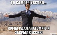 то самое чувство... когда сдал анатомию и закрыл сессию