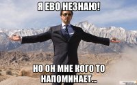 Я ево незнаю! Но он мне кого то напоминает...