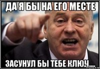 Да я бы на его месте Засунул бы тебе ключ....