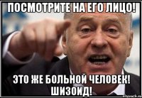 Посмотрите на его лицо! Это же больной человек! Шизоид!