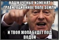 НАШИ УЧЁНЫЕ ИЗМЕНЯТ ГРАВИТАЦИОННОЕ ПОЛЕ ЗЕМЛИ И ТВОЯ ЖОПА БУДЕТ ПОД ВОДОЙ