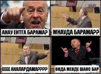 АНАУ ЕНТГА БАРАМА? МНАУДА БАРАМА?? ЕЕЕЕ АНАЛАРДАМА???? ОНДА МЕНДЕ ШАНС БАР