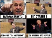 Галька ставит 2 В.Г. ставит 2 говорят: "Ты заслужил". Да на хую я вас вертел!