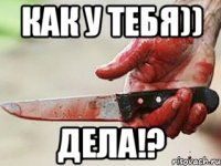 как у тебя)) дела!?