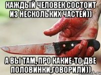 Каждый человек состоит из нескольких частей)) А вы там, про какие-то две половинки,говорили))