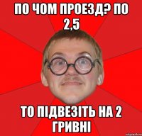 По чом проезд? По 2,5 То підвезіть на 2 гривні