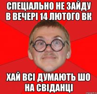 спеціально не зайду в вечері 14 лютого ВК хай всі думають шо на свіданці