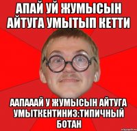 Апай уй жумысын айтуга умытып кетти ААпАААй у жумысын айтуга умыткентиниз:типичный ботан