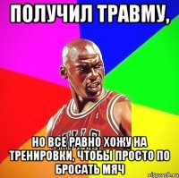 получил травму, но все равно хожу на тренировки, чтобы просто по бросать мяч