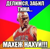 Делимся, забил Тима... Махеж нахуй!!!